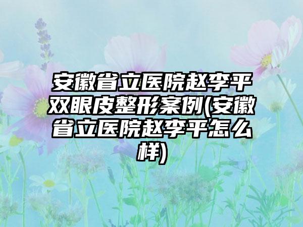 安徽省立医院赵李平双眼皮整形实例(安徽省立医院赵李平怎么样)