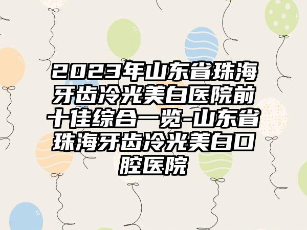 2023年山东省珠海牙齿冷光美白医院前十佳综合一览-山东省珠海牙齿冷光美白口腔医院