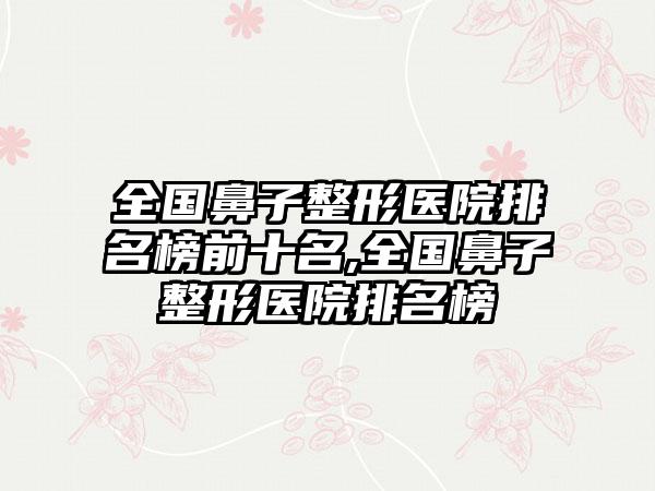 全国鼻子整形医院排名榜前十名,全国鼻子整形医院排名榜