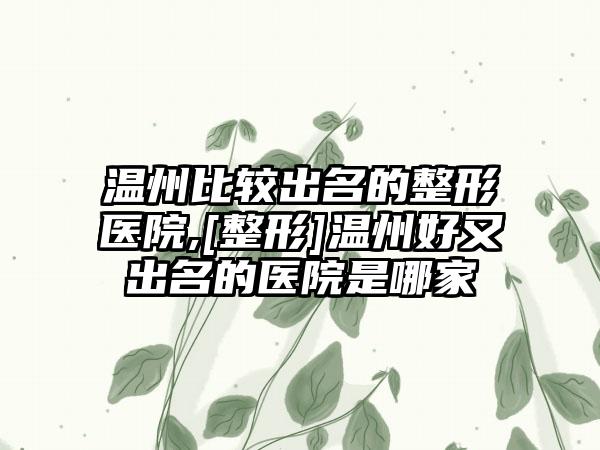 温州比较出名的整形医院,[整形]温州好又出名的医院是哪家