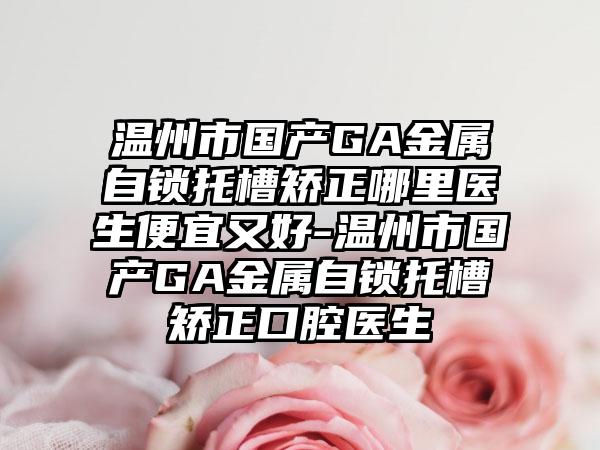 温州市国产GA金属自锁托槽矫正哪里医生便宜又好-温州市国产GA金属自锁托槽矫正口腔医生