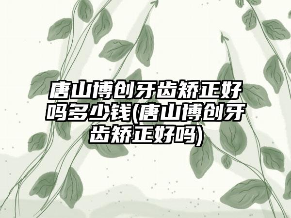 唐山博创牙齿矫正好吗多少钱(唐山博创牙齿矫正好吗)