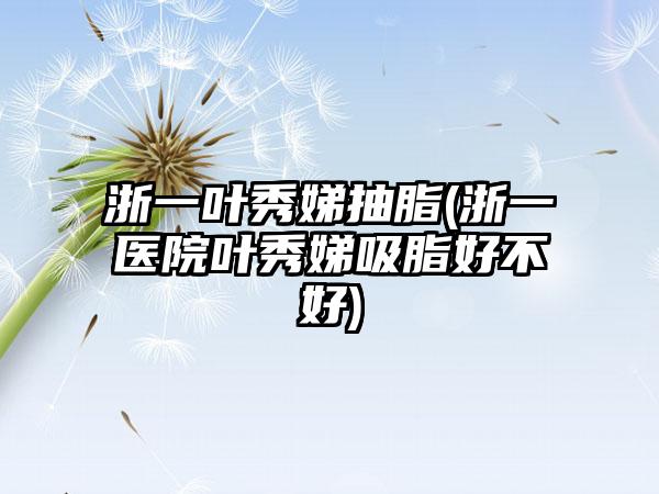 浙一叶秀娣抽脂(浙一医院叶秀娣吸脂好不好)