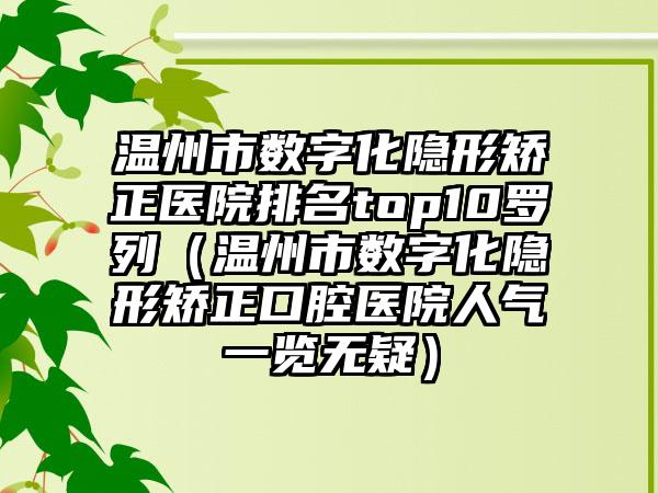 温州市数字化隐形矫正医院排名top10罗列（温州市数字化隐形矫正口腔医院人气一览无疑）