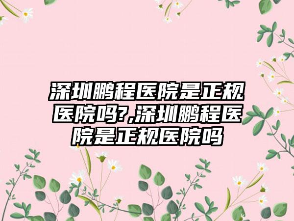 深圳鹏程医院是正规医院吗?,深圳鹏程医院是正规医院吗