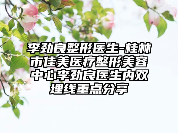 李劲良整形医生-桂林市佳美医疗整形美容中心李劲良医生内双埋线重点分享