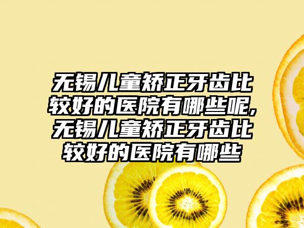 无锡儿童矫正牙齿比较好的医院有哪些呢,无锡儿童矫正牙齿比较好的医院有哪些