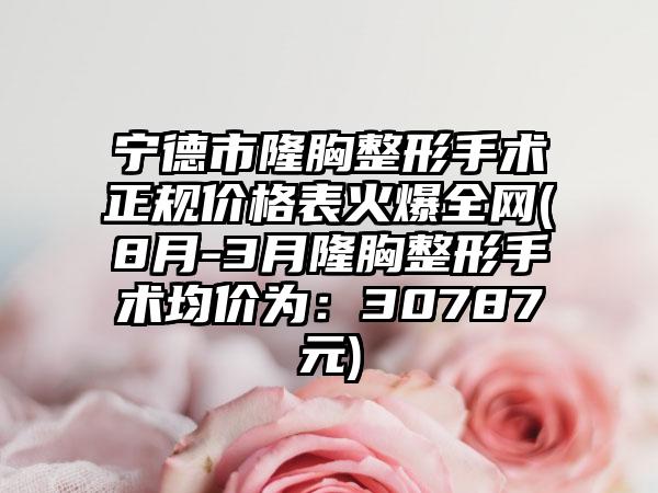 宁德市隆胸整形手术正规价格表火爆全网(8月-3月隆胸整形手术均价为：30787元)