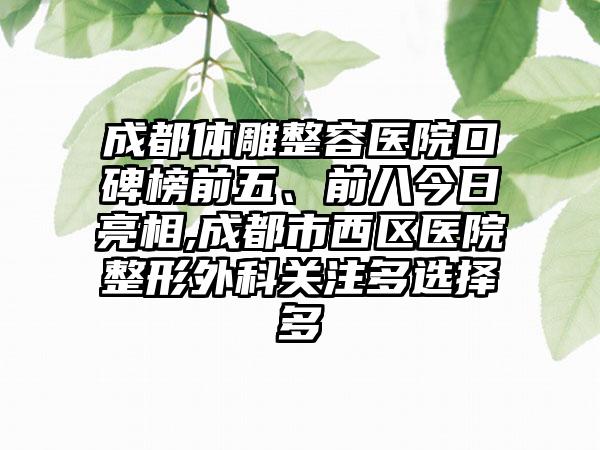 成都体雕整容医院口碑榜前五、前八今日亮相,成都市西区医院整形外科关注多选择多