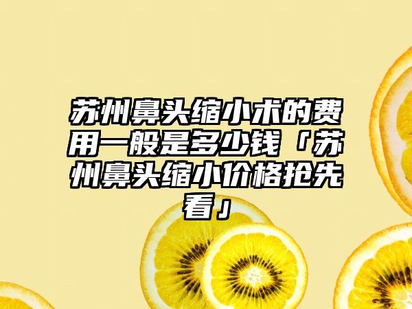 苏州鼻头缩小术的费用一般是多少钱「苏州鼻头缩小价格抢先看」