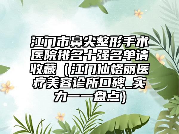 江门市鼻尖整形手术医院排名十强名单请收藏（江门仙格丽医疗美容诊所口碑_实力一一盘点）