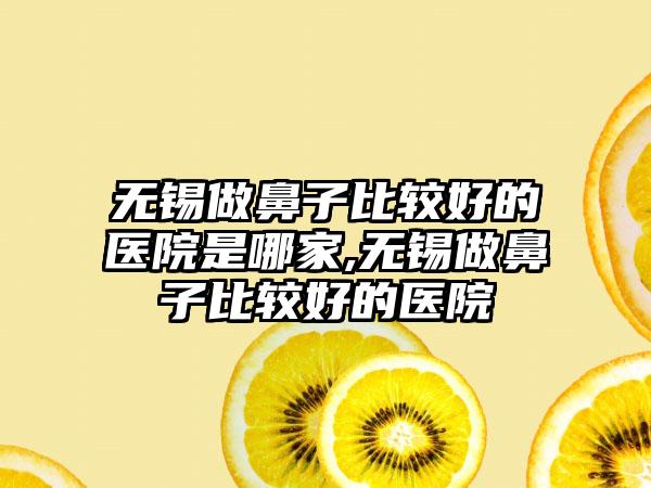 无锡做鼻子比较好的医院是哪家,无锡做鼻子比较好的医院