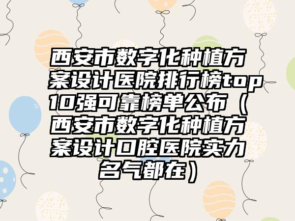 西安市数字化种植方案设计医院排行榜top10强可靠榜单公布（西安市数字化种植方案设计口腔医院实力名气都在）