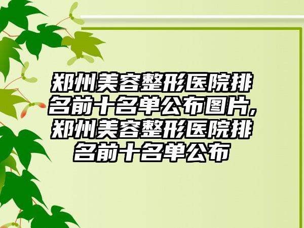 郑州美容整形医院排名前十名单公布图片,郑州美容整形医院排名前十名单公布