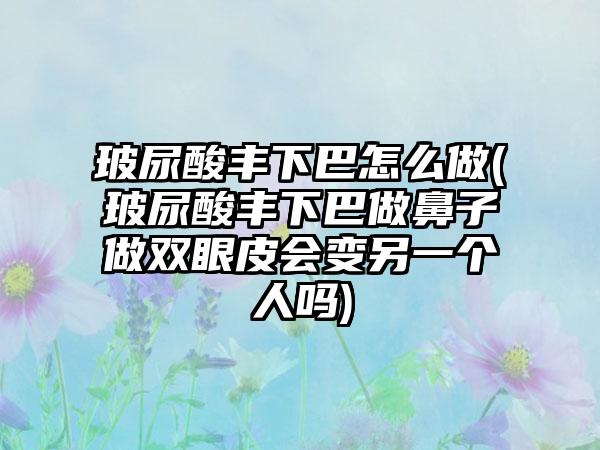 玻尿酸丰下巴怎么做(玻尿酸丰下巴做鼻子做双眼皮会变另一个人吗)