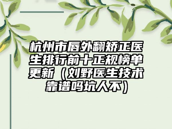 杭州市唇外翻矫正医生排行前十正规榜单更新（刘野医生技术靠谱吗坑人不）