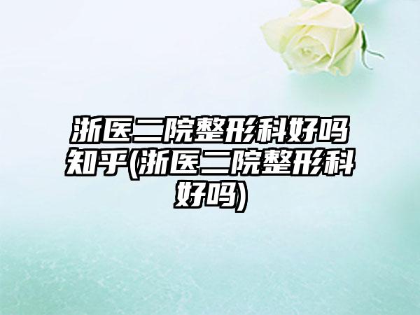 浙医二院整形科好吗知乎(浙医二院整形科好吗)