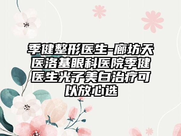 季健整形医生-廊坊天医洛基眼科医院季健医生光子美白治疗可以放心选