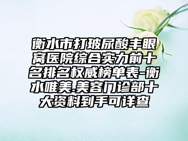 衡水市打玻尿酸丰眼窝医院综合实力前十名排名权威榜单表-衡水唯美.美容门诊部十大资料到手可详查