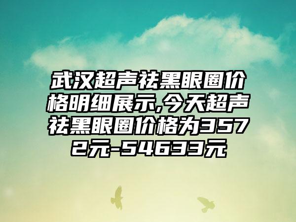 武汉超声祛黑眼圈价格明细展示,今天超声祛黑眼圈价格为3572元-54633元