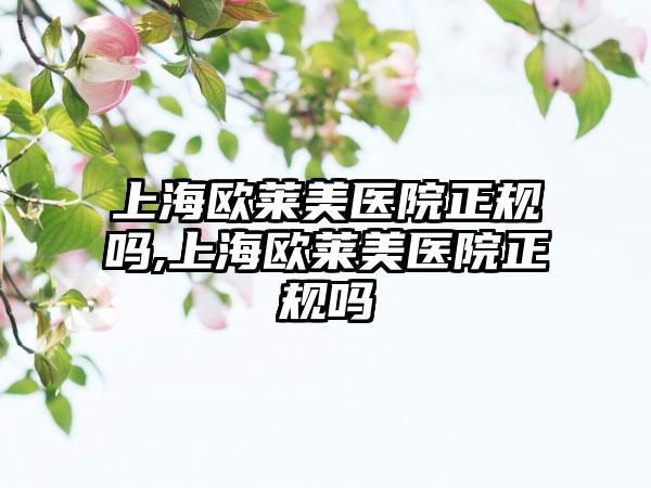 上海欧莱美医院正规吗,上海欧莱美医院正规吗