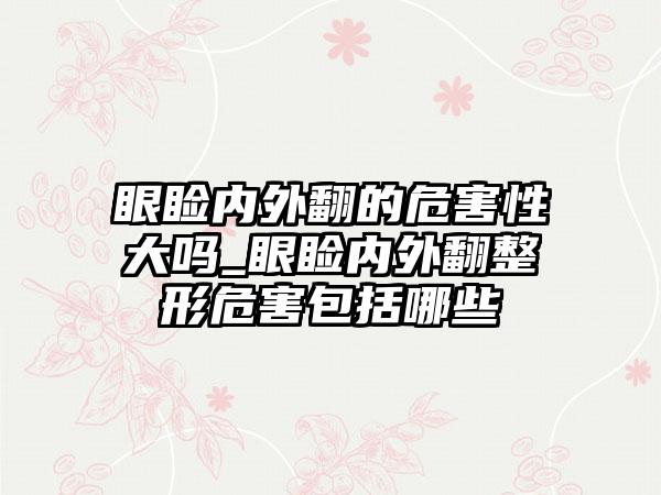 眼睑内外翻的危害性大吗_眼睑内外翻整形危害包括哪些