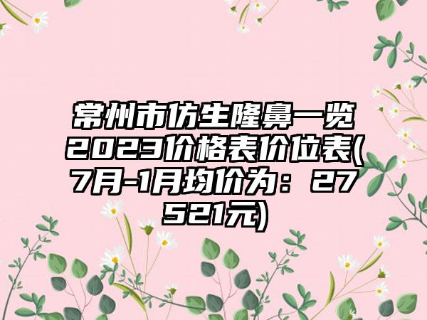 常州市仿生隆鼻一览2023价格表价位表(7月-1月均价为：27521元)