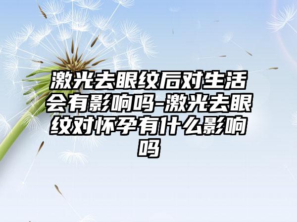 激光去眼纹后对生活会有影响吗-激光去眼纹对怀孕有什么影响吗