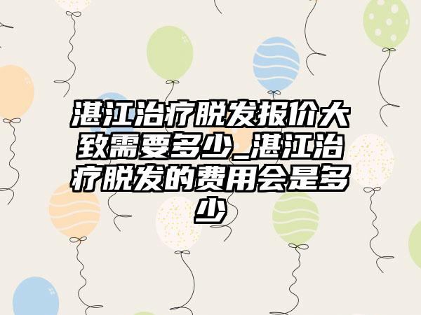 湛江治疗脱发报价大致需要多少_湛江治疗脱发的费用会是多少