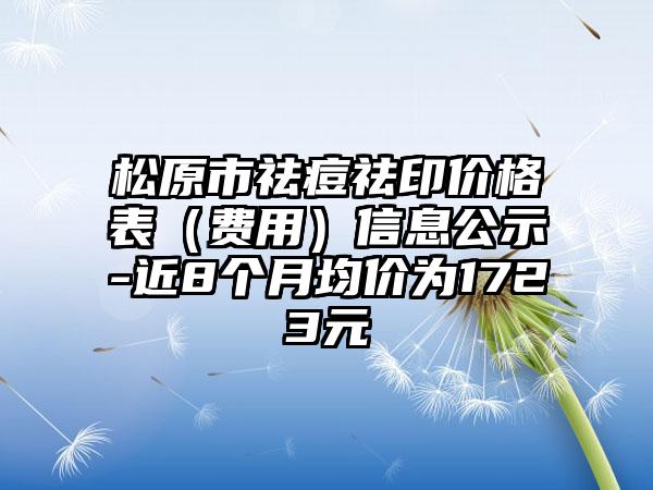 松原市祛痘祛印价格表（费用）信息公示-近8个月均价为1723元