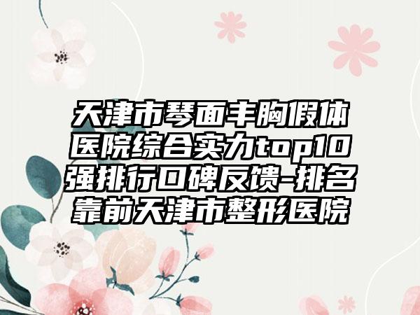 天津市琴面丰胸假体医院综合实力top10强排行口碑反馈-排名靠前天津市整形医院