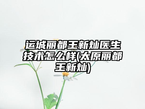 运城丽都王新灿医生技术怎么样(太原丽都王新灿)