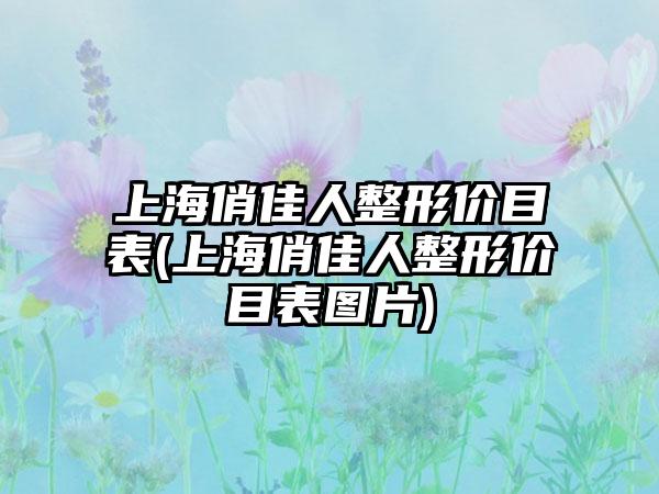 上海俏佳人整形价目表(上海俏佳人整形价目表图片)