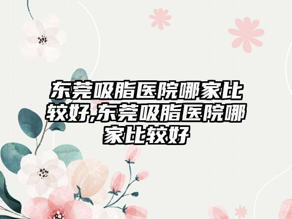 东莞吸脂医院哪家比较好,东莞吸脂医院哪家比较好