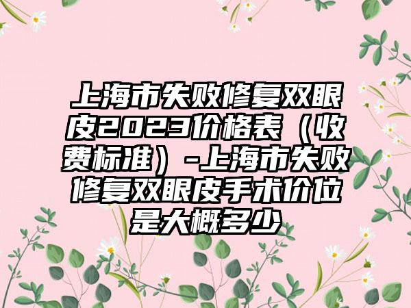 上海市失败修复双眼皮2023价格表（收费标准）-上海市失败修复双眼皮手术价位是大概多少