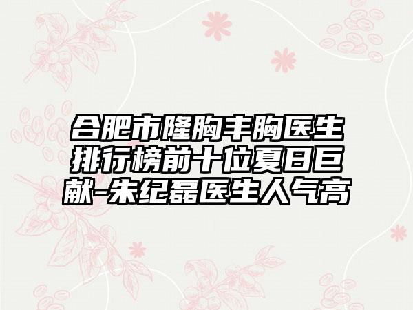 合肥市隆胸丰胸医生排行榜前十位夏日巨献-朱纪磊医生人气高