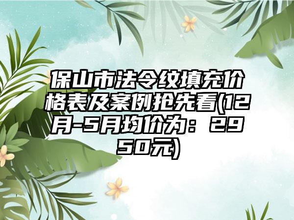 保山市法令纹填充价格表及实例抢先看(12月-5月均价为：2950元)