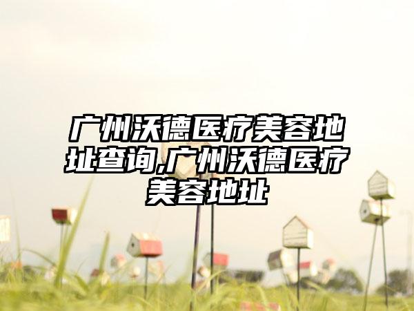 广州沃德医疗美容地址查询,广州沃德医疗美容地址