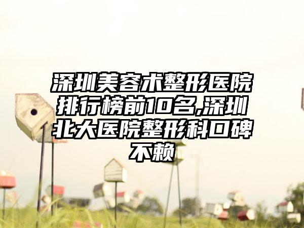 深圳美容术整形医院排行榜前10名,深圳北大医院整形科口碑不赖