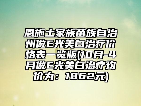 恩施土家族苗族自治州做E光美白治疗价格表一览版(10月-4月做E光美白治疗均价为：1862元)