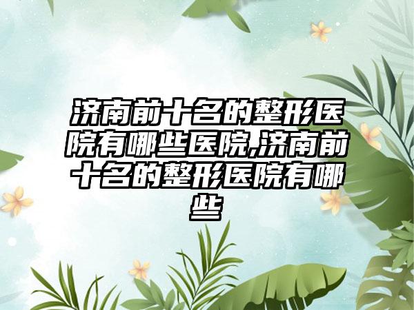 济南前十名的整形医院有哪些医院,济南前十名的整形医院有哪些