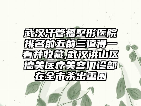 武汉汗管瘤整形医院排名前五前三值得一看并收藏,武汉洪山区德美医疗美容门诊部在全市杀出重围