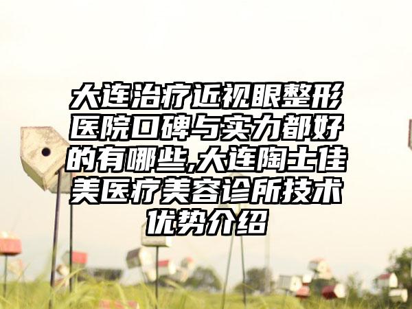 大连治疗近视眼整形医院口碑与实力都好的有哪些,大连陶士佳美医疗美容诊所技术优势介绍