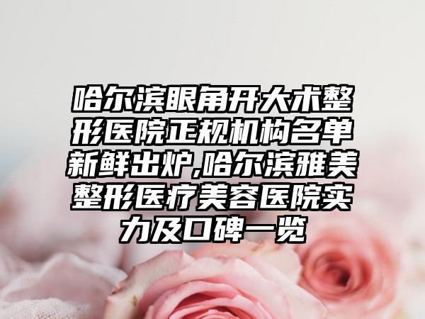 哈尔滨眼角开大术整形医院正规机构名单新鲜出炉,哈尔滨雅美整形医疗美容医院实力及口碑一览