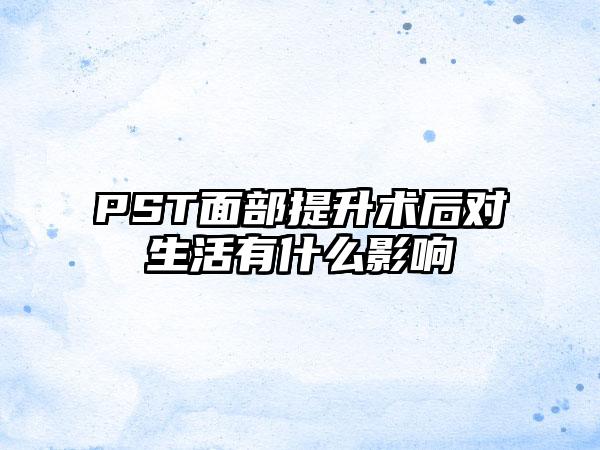 PST面部提升术后对生活有什么影响