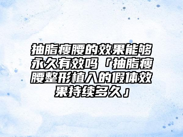 抽脂瘦腰的成果能够恒久有效吗「抽脂瘦腰整形植入的假体成果持续多久」