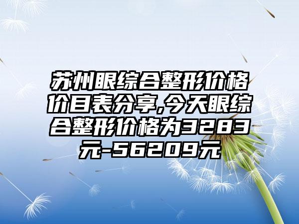 苏州眼综合整形价格价目表分享,今天眼综合整形价格为3283元-56209元