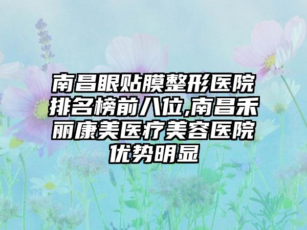 南昌眼贴膜整形医院排名榜前八位,南昌禾丽康美医疗美容医院优势明显