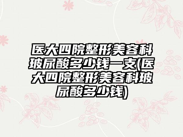 医大四院整形美容科玻尿酸多少钱一支(医大四院整形美容科玻尿酸多少钱)