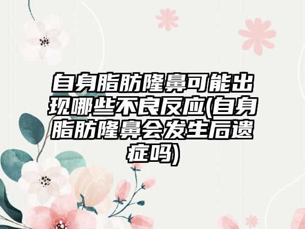 自身脂肪隆鼻可能出现哪些不良反应(自身脂肪隆鼻会发生后遗症吗)